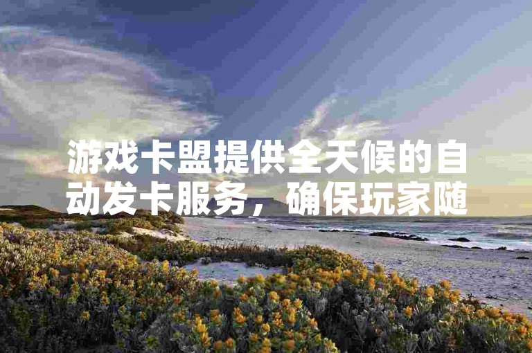 游戏卡盟提供全天候的自动发卡服务，确保玩家随时获取所需。