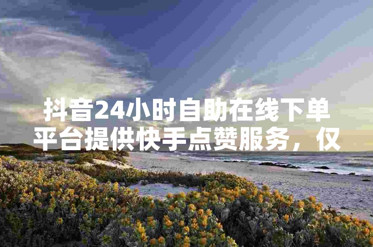 抖音24小时自助在线下单平台提供快手点赞服务，仅需1毛钱即可获得100个赞。