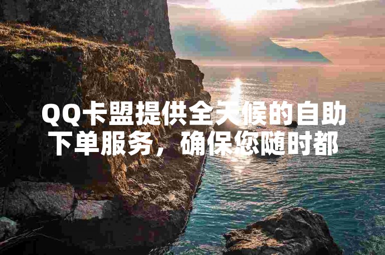 QQ卡盟提供全天候的自助下单服务，确保您随时都能完成交易。