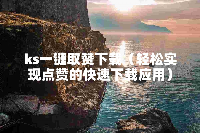 ks一键取赞下载（轻松实现点赞的快速下载应用）