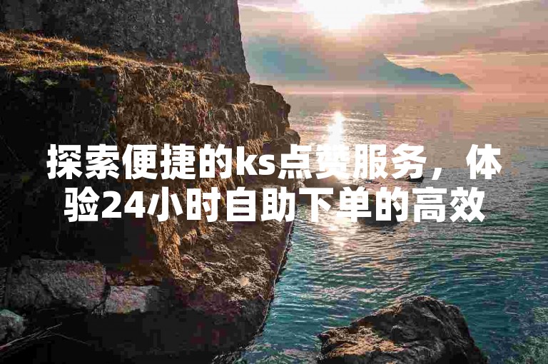探索便捷的ks点赞服务，体验24小时自助下单的高效与快捷。