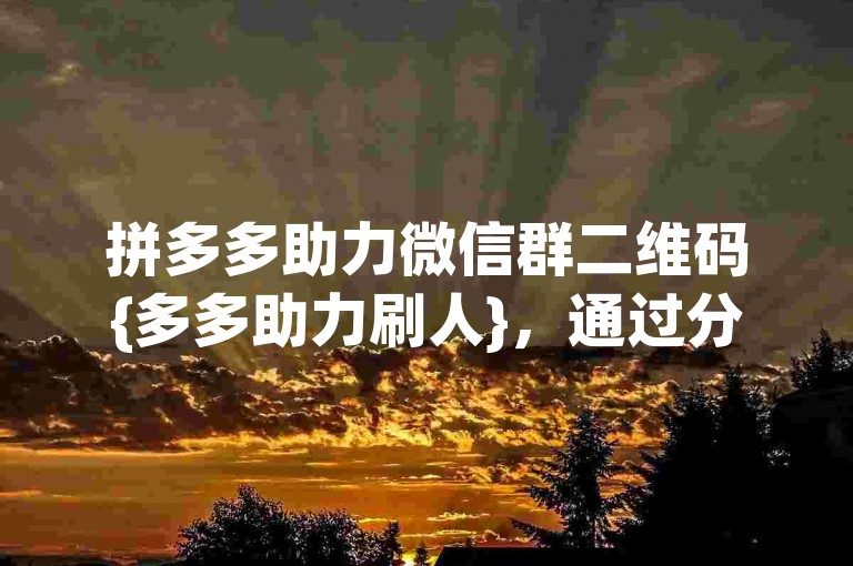 拼多多助力微信群二维码{多多助力刷人}，通过分享专属链接，让亲朋好友轻松加入助力行列，共同享受优惠与乐趣。