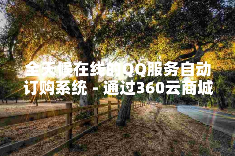 全天候在线的QQ服务自动订购系统 - 通过360云商城实现抖音账号快速自助下单。