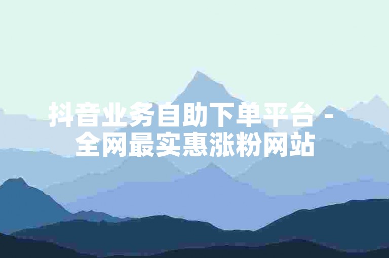 抖音业务自助下单平台 - 全网最实惠涨粉网站