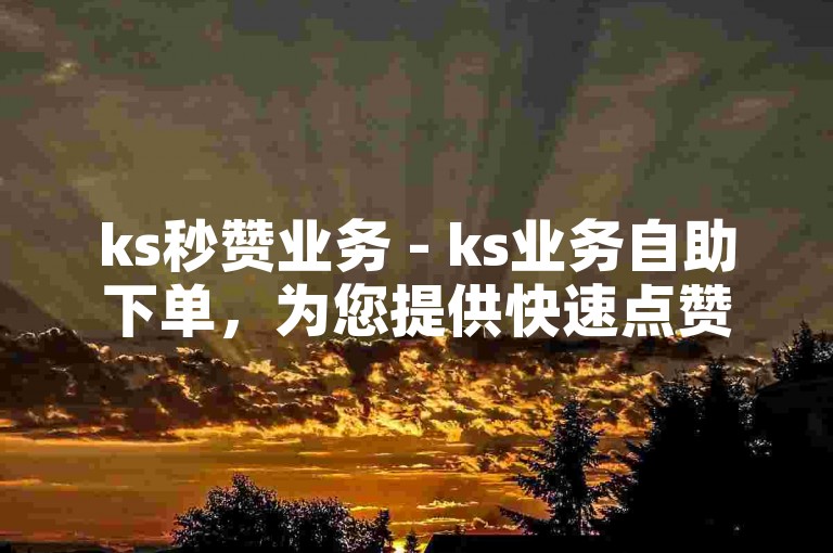 ks秒赞业务 - ks业务自助下单，为您提供快速点赞服务。