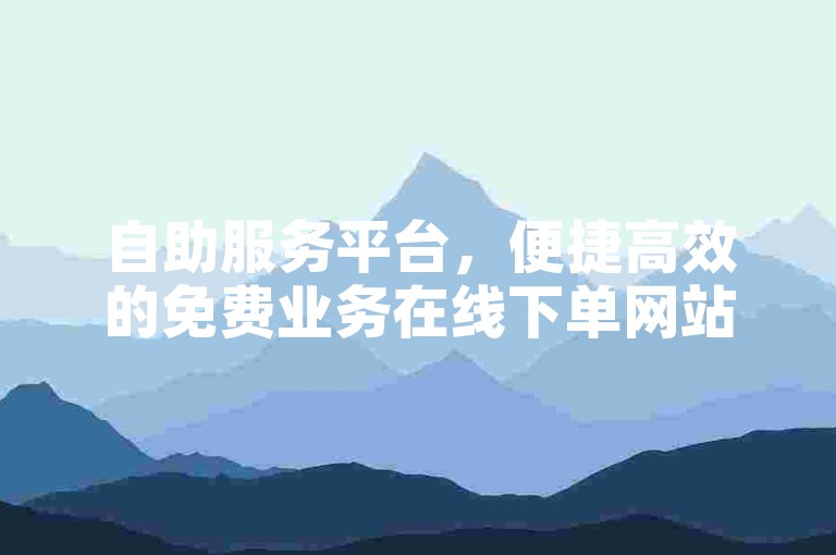 自助服务平台，便捷高效的免费业务在线下单网站。