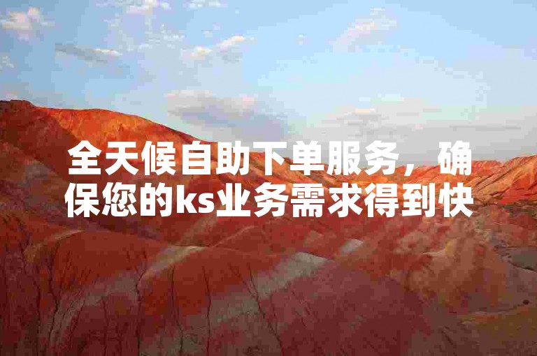 全天候自助下单服务，确保您的ks业务需求得到快速且稳定的满足。