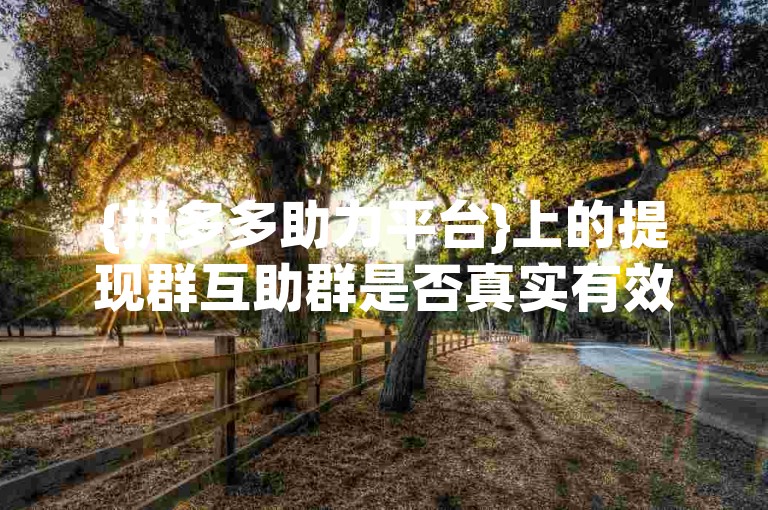 {拼多多助力平台}上的提现群互助群是否真实有效，是许多用户关心的问题。