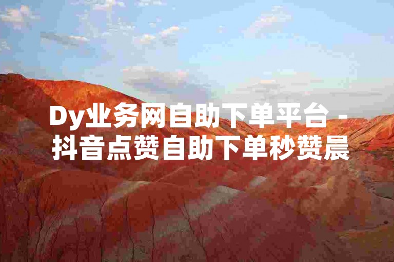 Dy业务网自助下单平台 - 抖音点赞自助下单秒赞晨