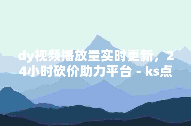 dy视频播放量实时更新，24小时砍价助力平台 - ks点赞价格全网最优惠 - 自助下单专区。