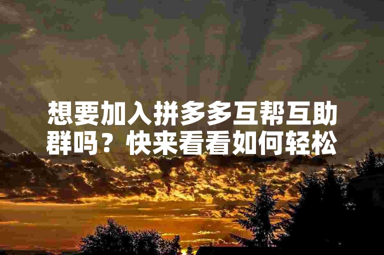 想要加入拼多多互帮互助群吗？快来看看如何轻松进入吧！
