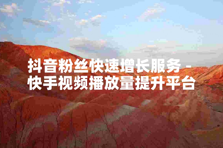 抖音粉丝快速增长服务 - 快手视频播放量提升平台