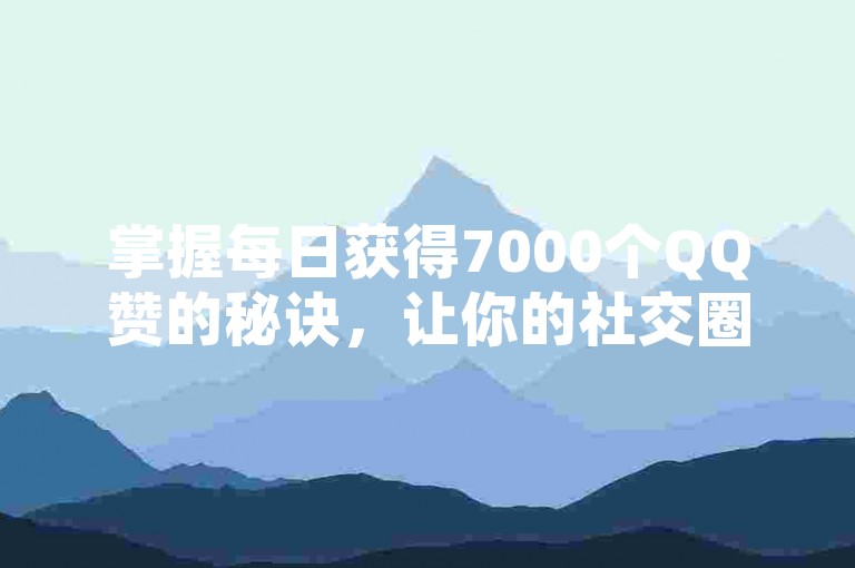 掌握每日获得7000个QQ赞的秘诀，让你的社交圈瞬间火爆。
