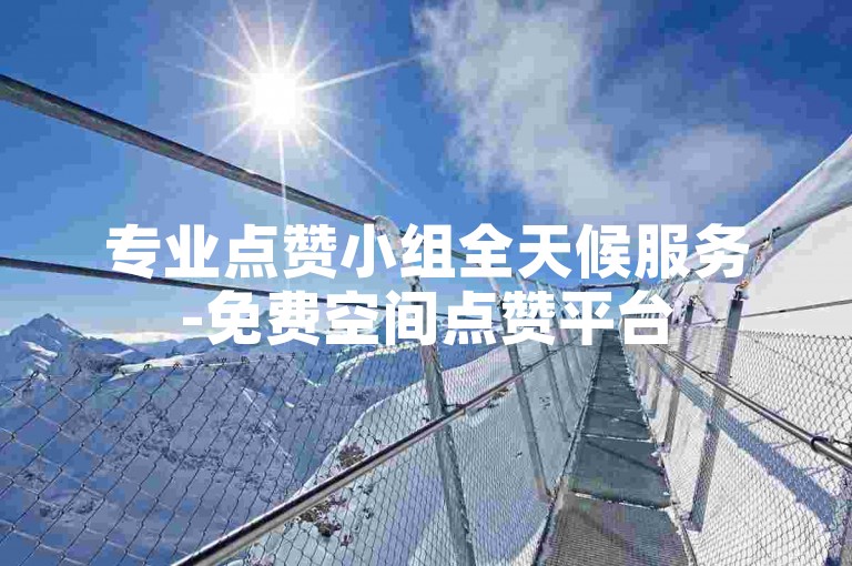 专业点赞小组全天候服务-免费空间点赞平台