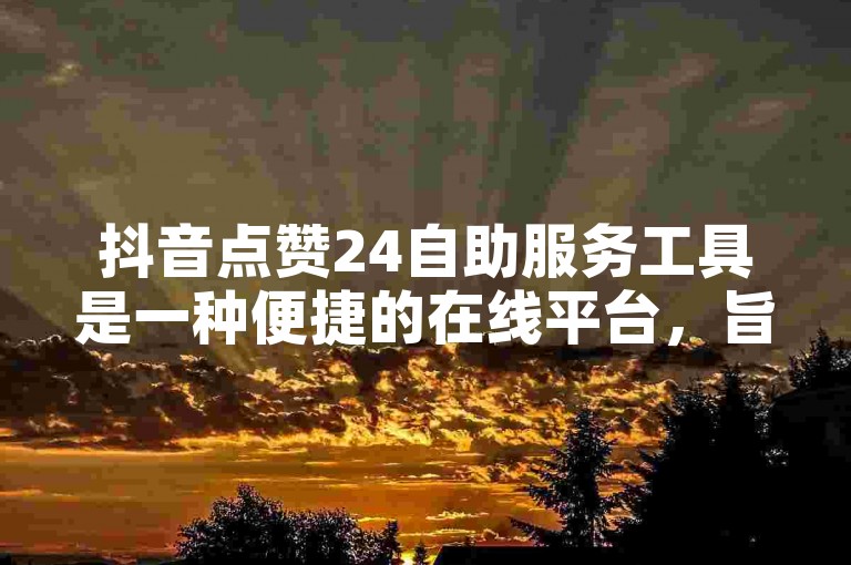 抖音点赞24自助服务工具是一种便捷的在线平台，旨在帮助用户轻松地增加其抖音视频的点赞数。