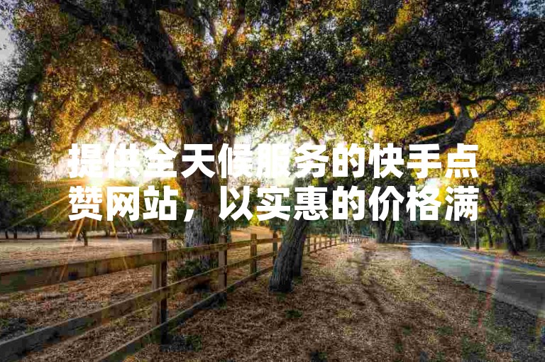 提供全天候服务的快手点赞网站，以实惠的价格满足您的需求。