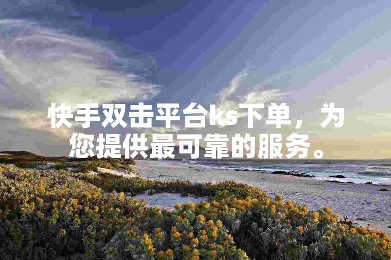 快手双击平台ks下单，为您提供最可靠的服务。