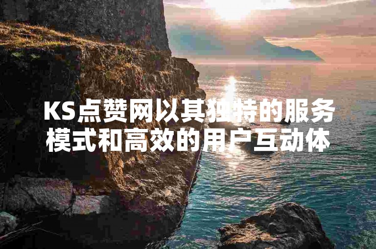 KS点赞网以其独特的服务模式和高效的用户互动体验，在众多平台中脱颖而出，成为用户心中的首选。
