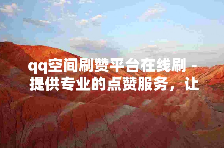 qq空间刷赞平台在线刷 - 提供专业的点赞服务，让你的社交影响力迅速提升。