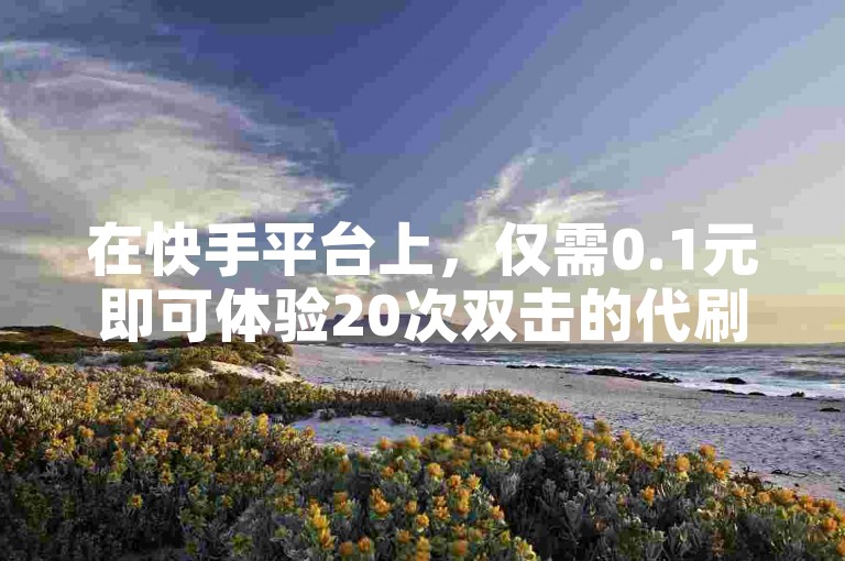 在快手平台上，仅需0.1元即可体验20次双击的代刷服务。