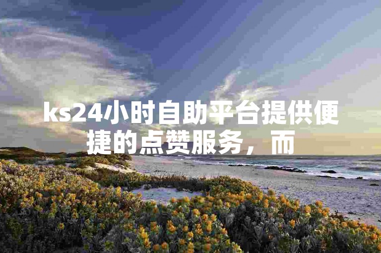 ks24小时自助平台提供便捷的点赞服务，而52秒赞网则是其下载渠道。