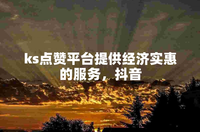 ks点赞平台提供经济实惠的服务，抖音50个赞可自助下单。