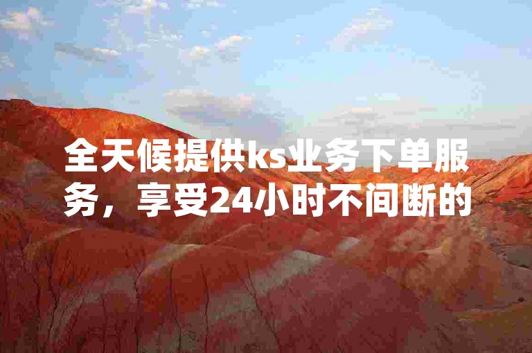 全天候提供ks业务下单服务，享受24小时不间断的最低价格优惠 - dy赞自助平台网站大表哥。