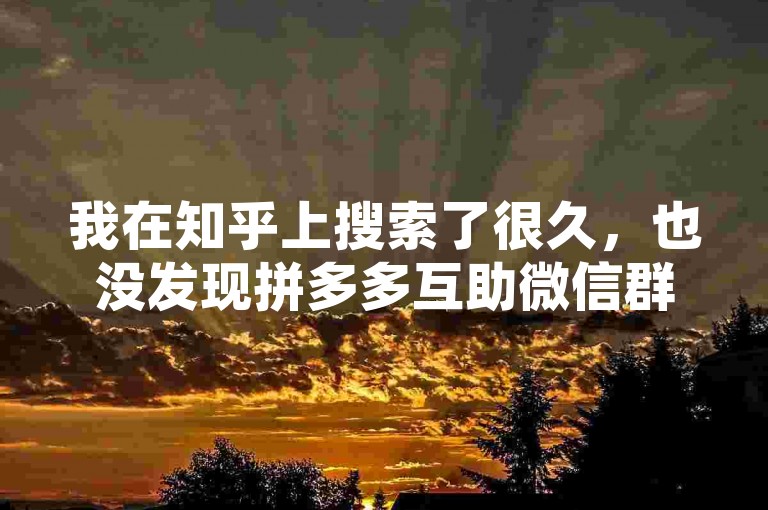 我在知乎上搜索了很久，也没发现拼多多互助微信群的相关信息，尤其是那个多多砍价平台，到底藏在哪儿了呢？