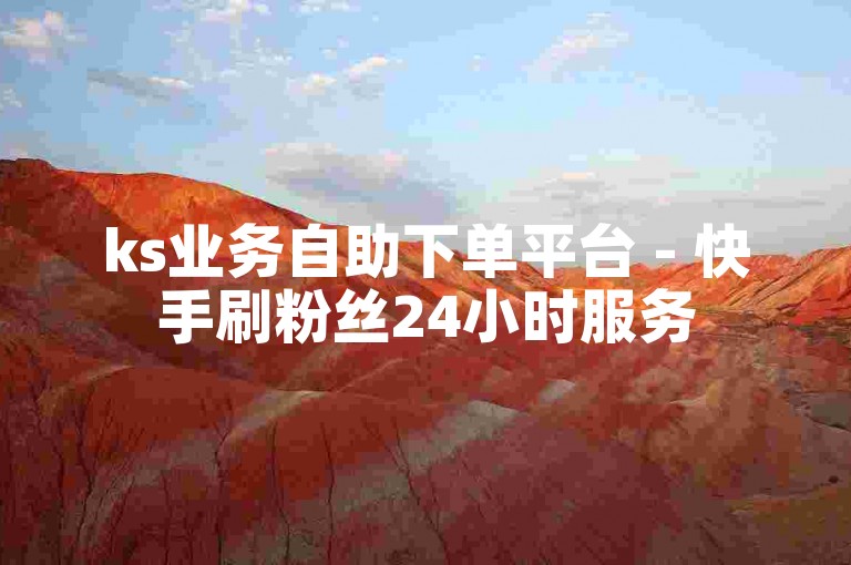 ks业务自助下单平台 - 快手刷粉丝24小时服务