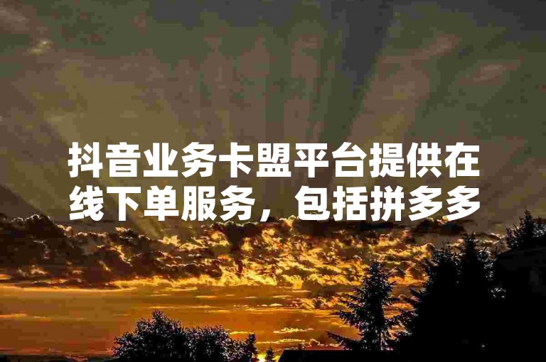 抖音业务卡盟平台提供在线下单服务，包括拼多多助力和空间人气精灵。
