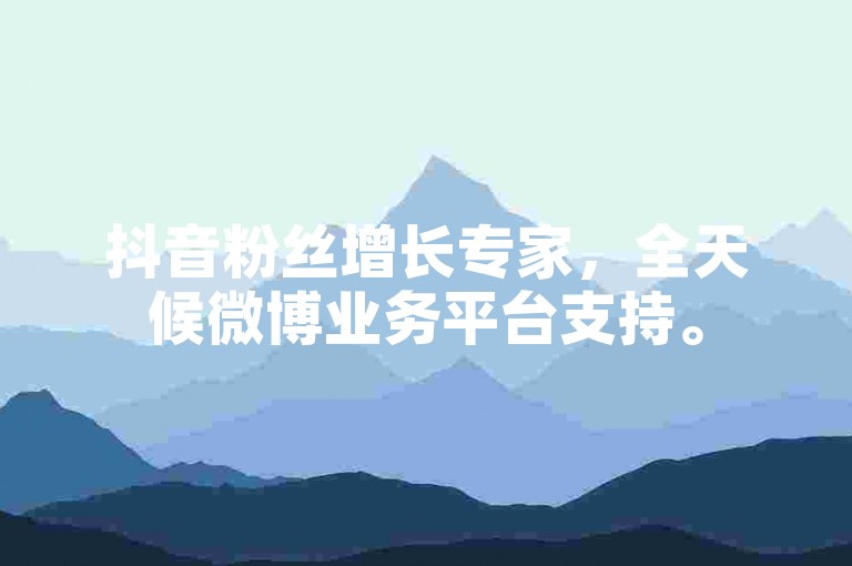 抖音粉丝增长专家，全天候微博业务平台支持。
