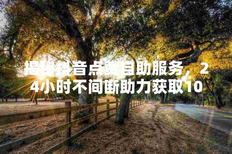 揭秘抖音点赞自助服务，24小时不间断助力获取10个赞的秘诀！2025年必备技能。