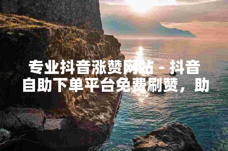 专业抖音涨赞网站 - 抖音自助下单平台免费刷赞，助你轻松提升视频热度。