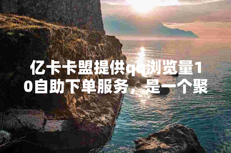 亿卡卡盟提供qq浏览量10自助下单服务，是一个聚合自动发卡平台。