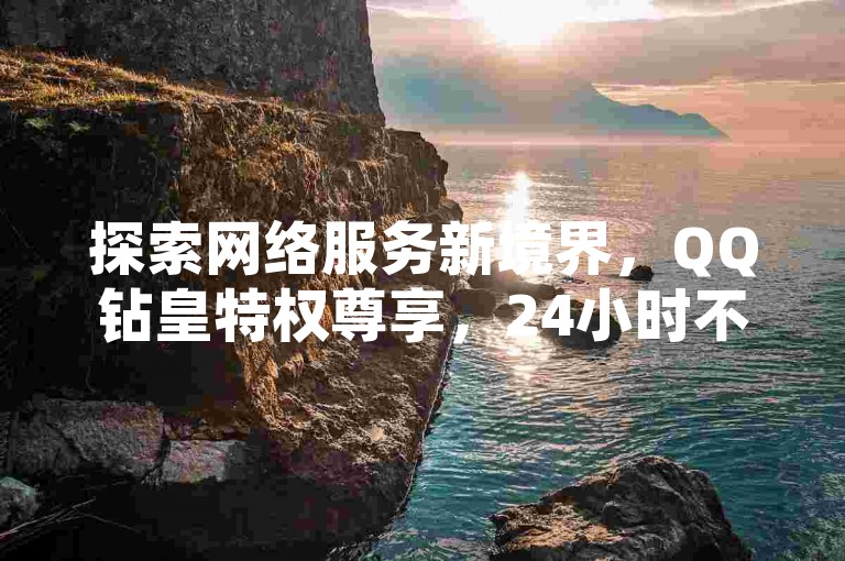 探索网络服务新境界，QQ钻皇特权尊享，24小时不间断自助购，全网独家低价 - 抖音点赞秒速增，B站播放量飙升秘籍大公开。