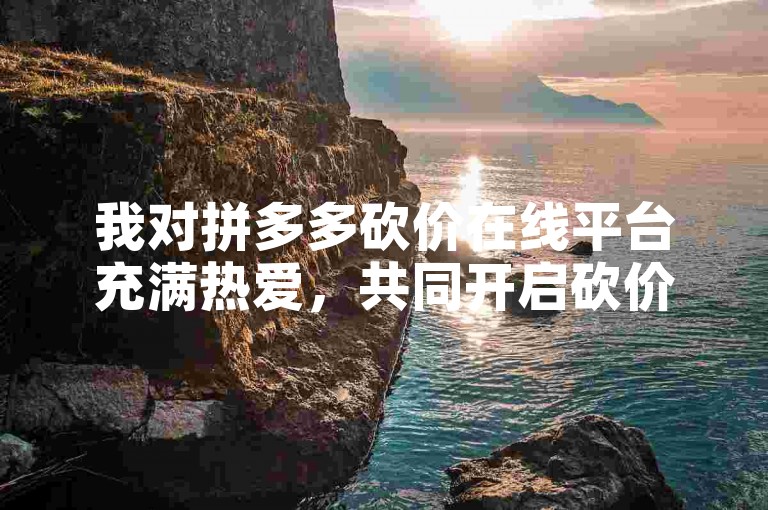 我对拼多多砍价在线平台充满热爱，共同开启砍价的新时代。