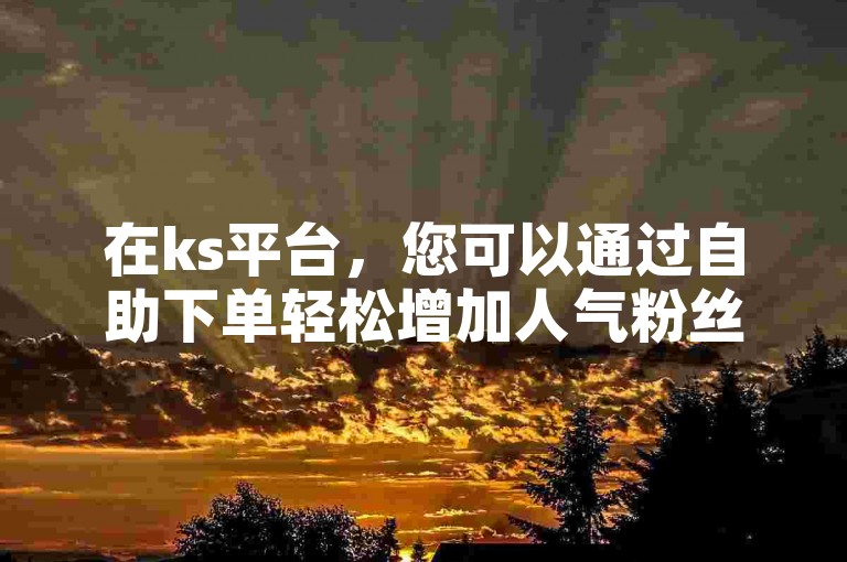 在ks平台，您可以通过自助下单轻松增加人气粉丝，同时享受低价直播服务，提升您的直播互动体验。