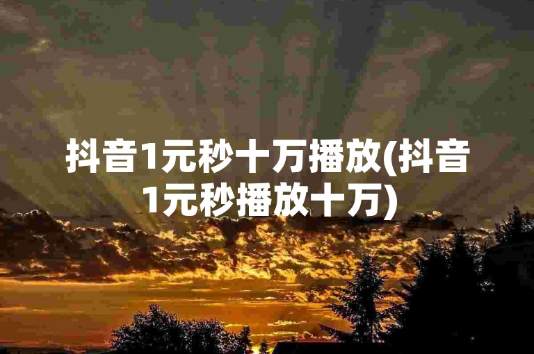 抖音1元秒十万播放(抖音1元秒播放十万)