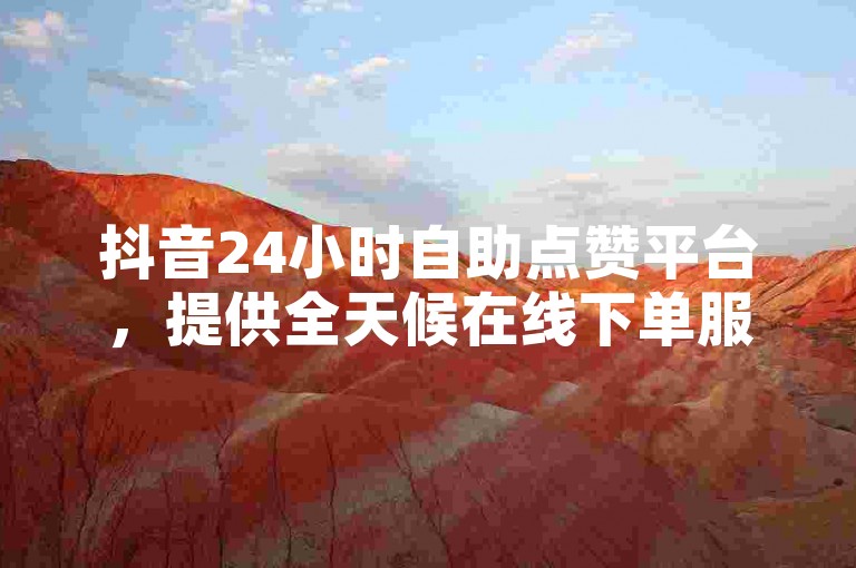 抖音24小时自助点赞平台，提供全天候在线下单服务。