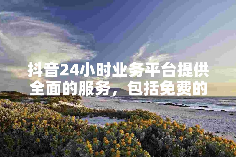 抖音24小时业务平台提供全面的服务，包括免费的刷QQ网站。