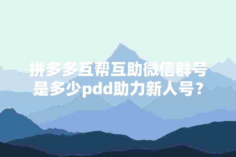 拼多多互帮互助微信群号是多少pdd助力新人号？
