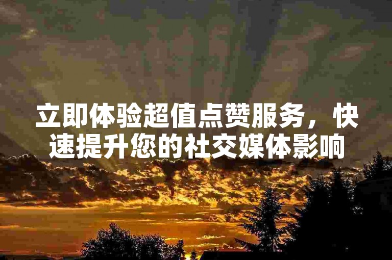 立即体验超值点赞服务，快速提升您的社交媒体影响力。