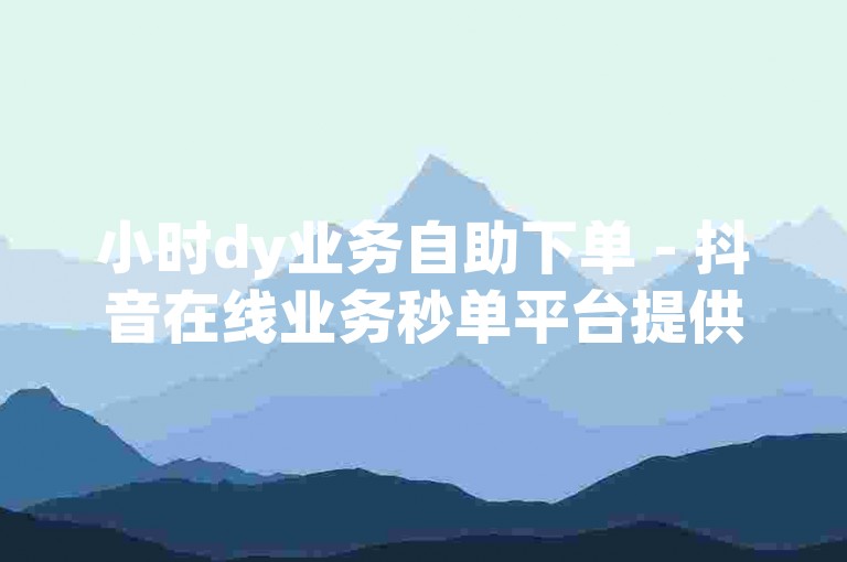 小时dy业务自助下单 - 抖音在线业务秒单平台提供全天候24小时的免费自助下单服务。