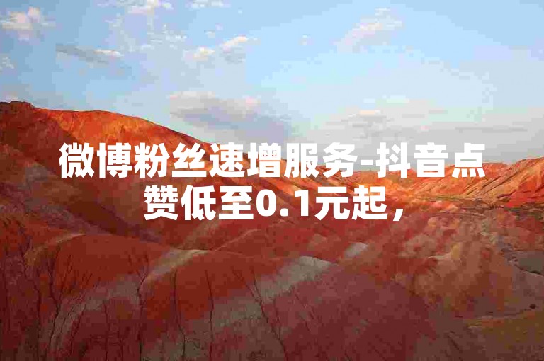 微博粉丝速增服务-抖音点赞低至0.1元起，50赞轻松获取。