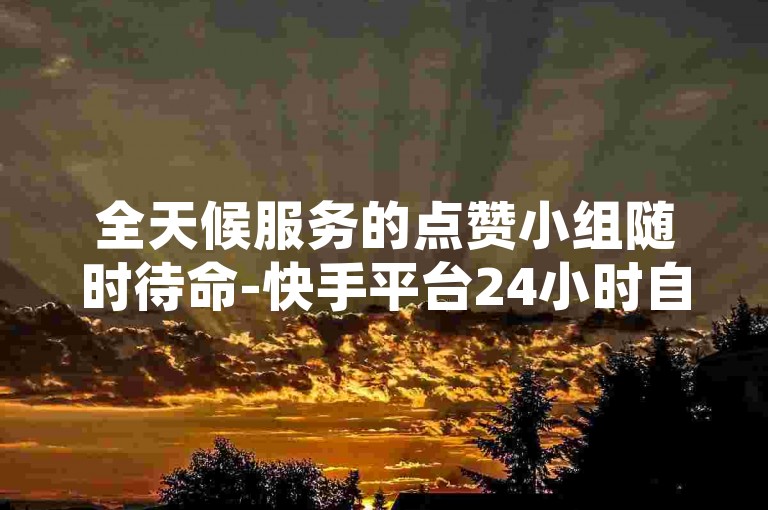 全天候服务的点赞小组随时待命-快手平台24小时自助下单，免费享受ks推广服务，低价助力网站。