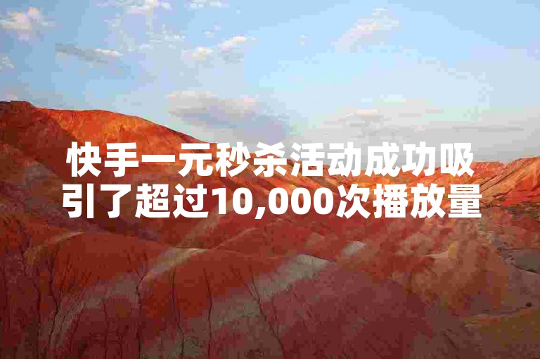快手一元秒杀活动成功吸引了超过10,000次播放量。