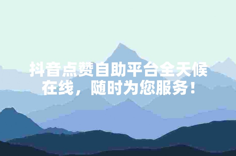 抖音点赞自助平台全天候在线，随时为您服务！