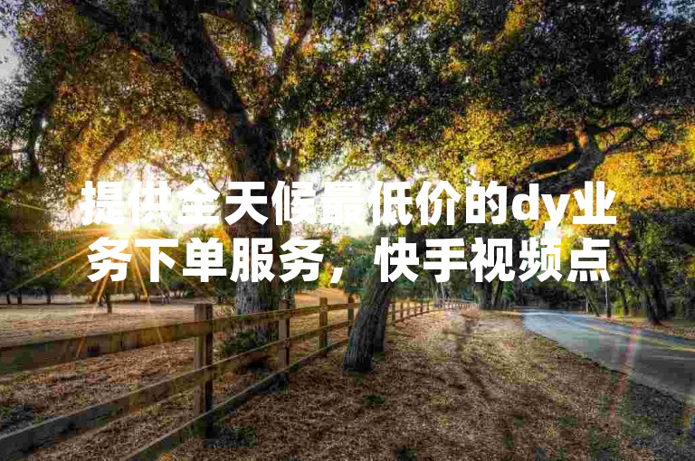 提供全天候最低价的dy业务下单服务，快手视频点赞仅需一元即可获得3000赞。