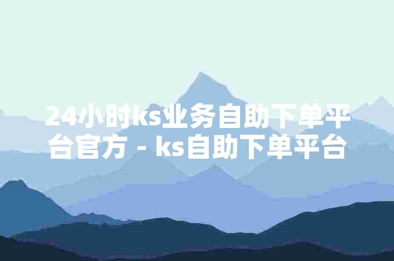 24小时ks业务自助下单平台官方 - ks自助下单平台网站微信，提供便捷的在线服务。