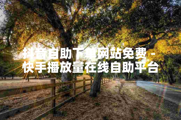 抖音自助下单网站免费 - 快手播放量在线自助平台